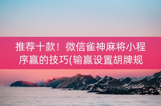 推荐十款！微信雀神麻将小程序赢的技巧(输赢设置胡牌规律)