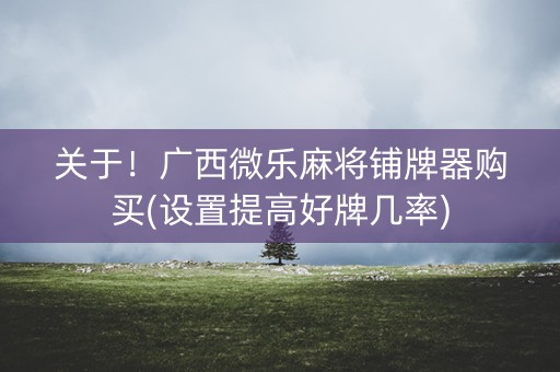 关于！广西微乐麻将铺牌器购买(设置提高好牌几率)