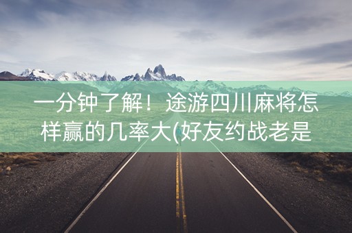 一分钟了解！途游四川麻将怎样赢的几率大(好友约战老是输)