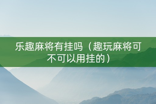 乐趣麻将有挂吗（趣玩麻将可不可以用挂的）