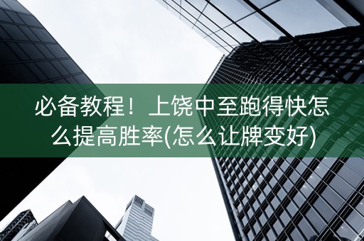 必备教程！上饶中至跑得快怎么提高胜率(怎么让牌变好)