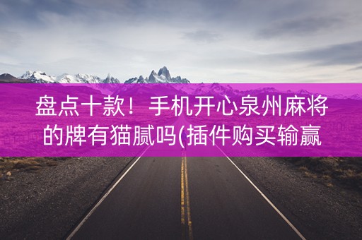 盘点十款！手机开心泉州麻将的牌有猫腻吗(插件购买输赢规律)
