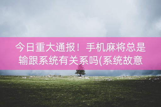 今日重大通报！手机麻将总是输跟系统有关系吗(系统故意让你输)
