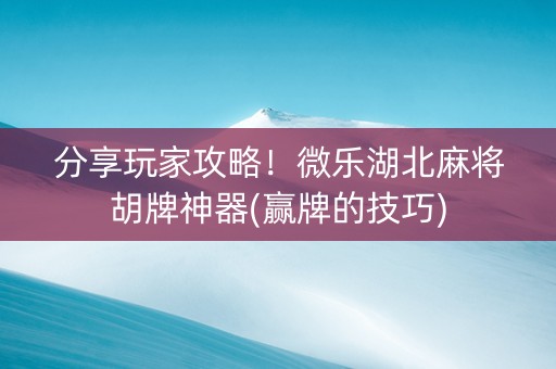 分享玩家攻略！微乐湖北麻将胡牌神器(赢牌的技巧)