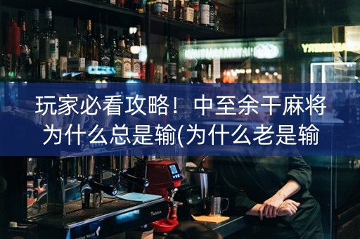 玩家必看攻略！中至余干麻将为什么总是输(为什么老是输)