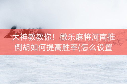 大神教教你！微乐麻将河南推倒胡如何提高胜率(怎么设置能有好牌)