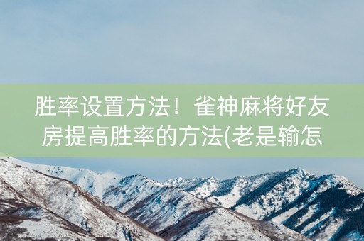 胜率设置方法！雀神麻将好友房提高胜率的方法(老是输怎么回事)