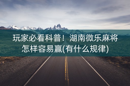玩家必看科普！湖南微乐麻将怎样容易赢(有什么规律)
