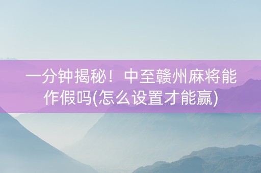 一分钟揭秘！中至赣州麻将能作假吗(怎么设置才能赢)