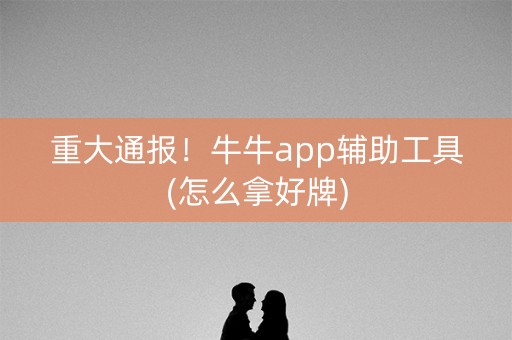重大通报！牛牛app辅助工具(怎么拿好牌)