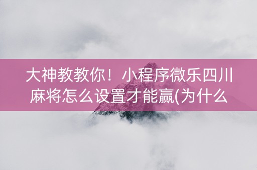 大神教教你！小程序微乐四川麻将怎么设置才能赢(为什么老是输呢)