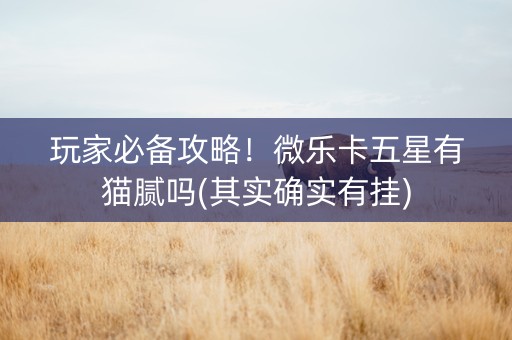 玩家必备攻略！微乐卡五星有猫腻吗(其实确实有挂)