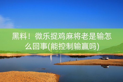 黑料！微乐捉鸡麻将老是输怎么回事(能控制输赢吗)