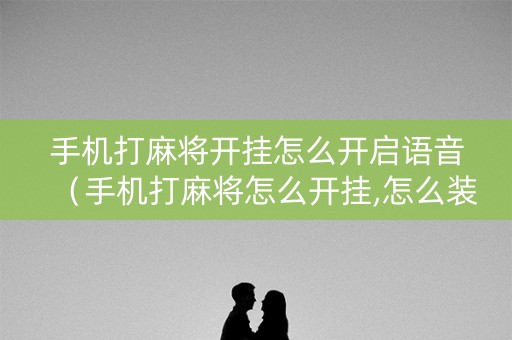 手机打麻将开挂怎么开启语音（手机打麻将怎么开挂,怎么装）