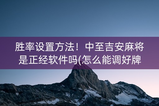 胜率设置方法！中至吉安麻将是正经软件吗(怎么能调好牌)