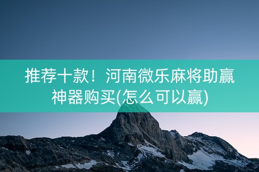 推荐十款！河南微乐麻将助赢神器购买(怎么可以赢)