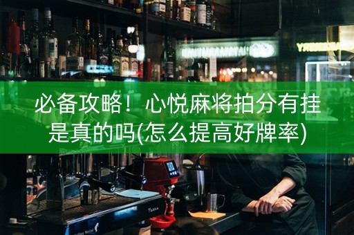 必备攻略！心悦麻将拍分有挂是真的吗(怎么提高好牌率)