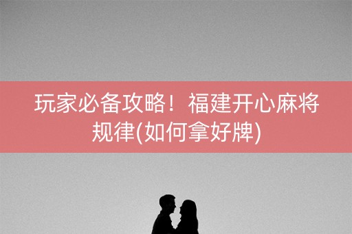 玩家必备攻略！福建开心麻将规律(如何拿好牌)
