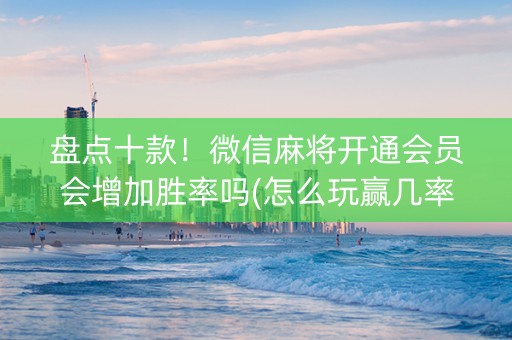 盘点十款！微信麻将开通会员会增加胜率吗(怎么玩赢几率大)