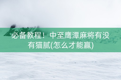 必备教程！中至鹰潭麻将有没有猫腻(怎么才能赢)