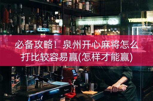 必备攻略！泉州开心麻将怎么打比较容易赢(怎样才能赢)