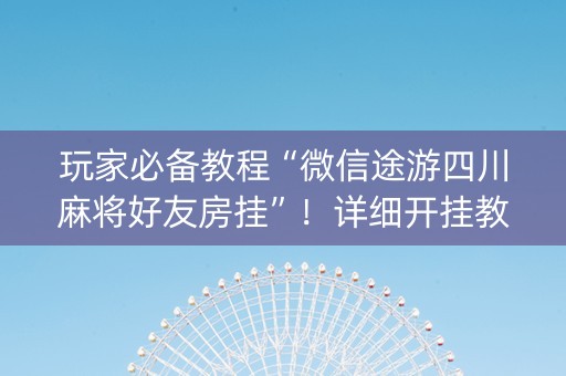 玩家必备教程“微信途游四川麻将好友房挂”！详细开挂教程（确实真的有挂)-知乎
