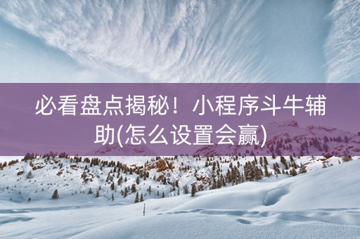 必看盘点揭秘！小程序斗牛辅助(怎么设置会赢)