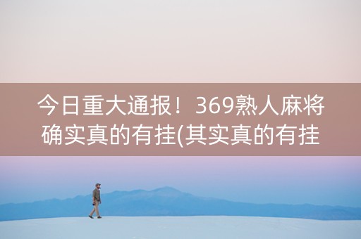 今日重大通报！369熟人麻将确实真的有挂(其实真的有挂)