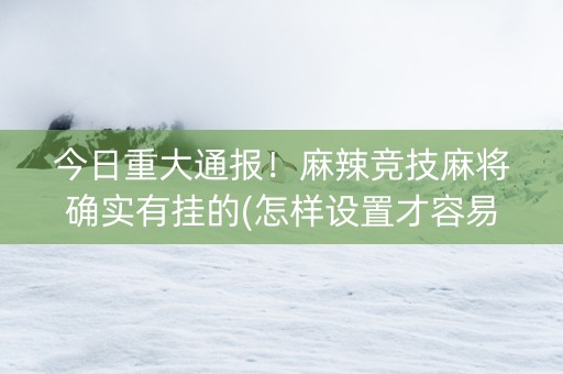 今日重大通报！麻辣竞技麻将确实有挂的(怎样设置才容易赢)