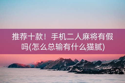推荐十款！手机二人麻将有假吗(怎么总输有什么猫腻)