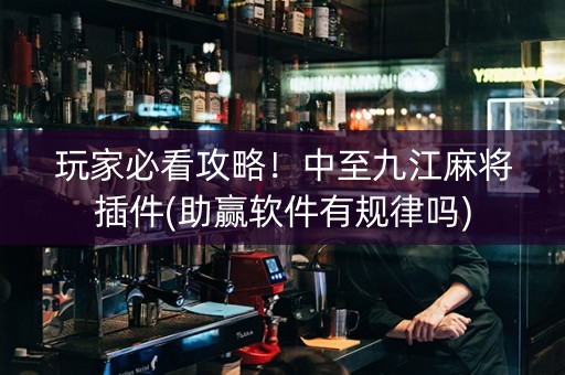玩家必看攻略！中至九江麻将插件(助赢软件有规律吗)