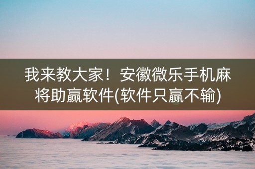 我来教大家！安徽微乐手机麻将助赢软件(软件只赢不输)