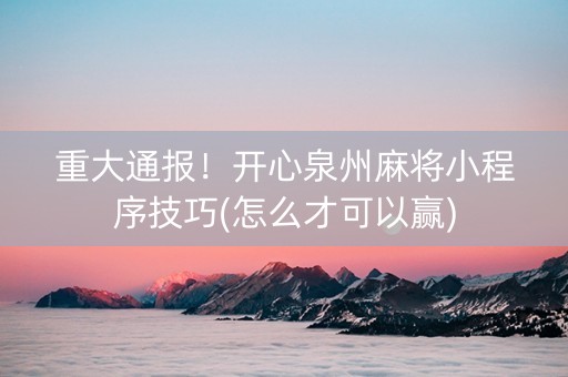 重大通报！开心泉州麻将小程序技巧(怎么才可以赢)