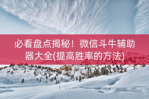 必看盘点揭秘！微信斗牛辅助器大全(提高胜率的方法)