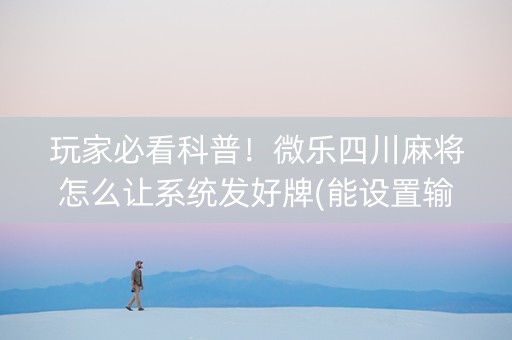 玩家必看科普！微乐四川麻将怎么让系统发好牌(能设置输赢吗)