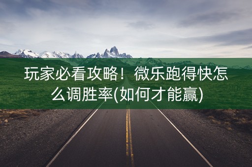 玩家必看攻略！微乐跑得快怎么调胜率(如何才能赢)