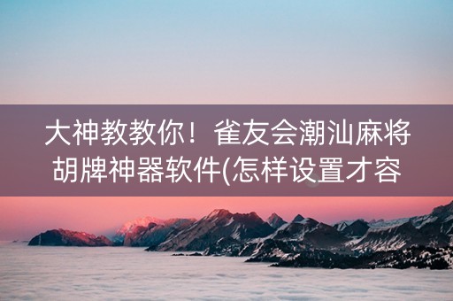 大神教教你！雀友会潮汕麻将胡牌神器软件(怎样设置才容易赢)