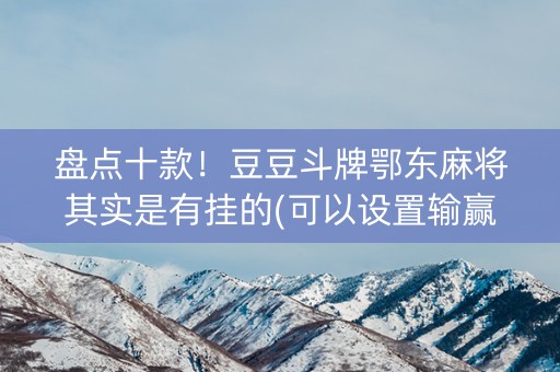 盘点十款！豆豆斗牌鄂东麻将其实是有挂的(可以设置输赢吗)