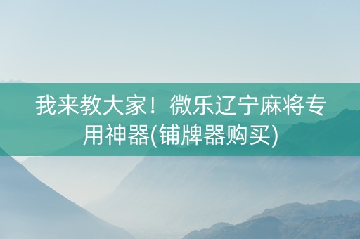 我来教大家！微乐辽宁麻将专用神器(铺牌器购买)