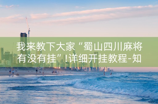我来教下大家“蜀山四川麻将有没有挂”!详细开挂教程-知乎