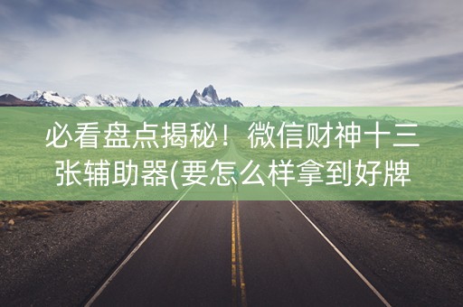 必看盘点揭秘！微信财神十三张辅助器(要怎么样拿到好牌)