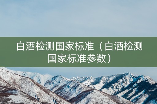 白酒检测国家标准（白酒检测国家标准参数）