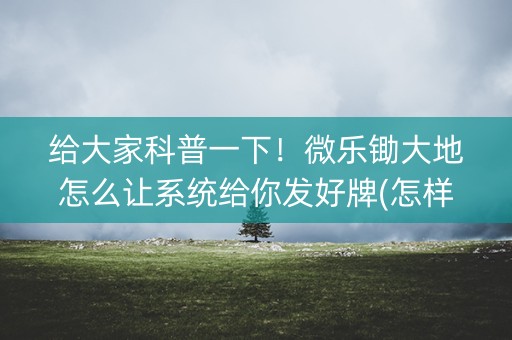 给大家科普一下！微乐锄大地怎么让系统给你发好牌(怎样设置拿好牌)