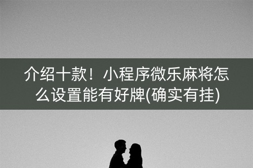 介绍十款！小程序微乐麻将怎么设置能有好牌(确实有挂)
