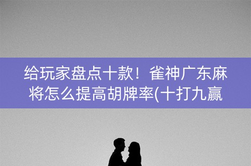 给玩家盘点十款！雀神广东麻将怎么提高胡牌率(十打九赢的打法)