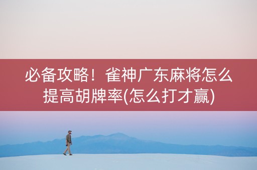 必备攻略！雀神广东麻将怎么提高胡牌率(怎么打才赢)