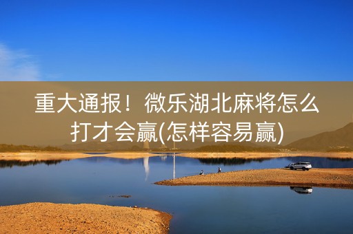 重大通报！微乐湖北麻将怎么打才会赢(怎样容易赢)