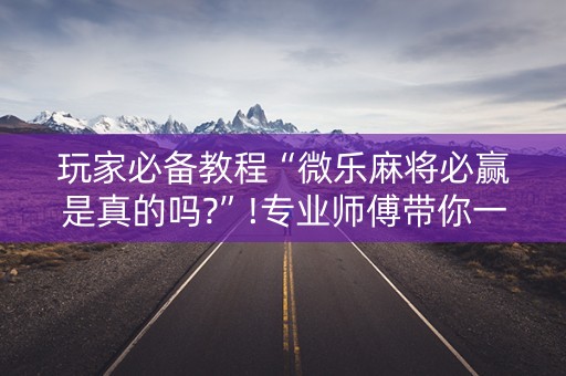 玩家必备教程“微乐麻将必赢是真的吗?”!专业师傅带你一起了解（详细教程）-知乎