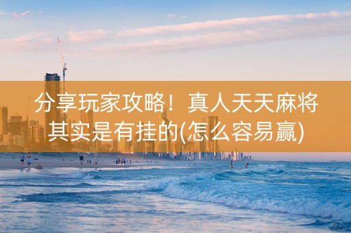 分享玩家攻略！真人天天麻将其实是有挂的(怎么容易赢)