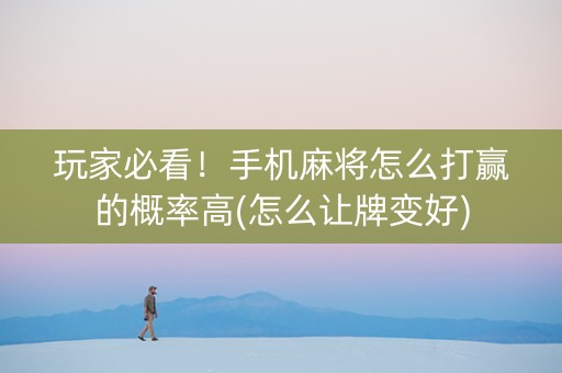 玩家必看！手机麻将怎么打赢的概率高(怎么让牌变好)